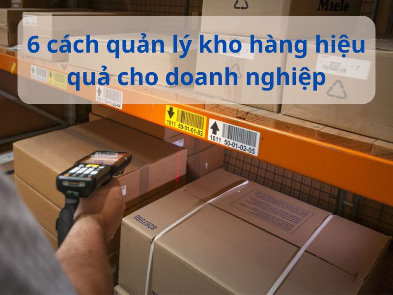 6 cách quản lý kho hàng hiệu quả​ cho doanh nghiệp