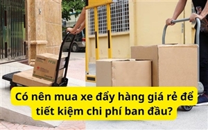 Có nên mua xe đẩy hàng giá rẻ để tiết kiệm chi phí ban đầu?